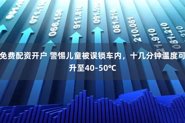 免费配资开户 警惕儿童被误锁车内，十几分钟温度可升至40-50℃