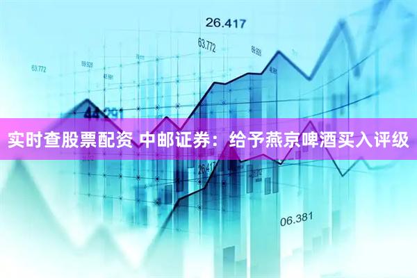实时查股票配资 中邮证券：给予燕京啤酒买入评级