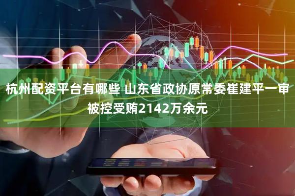 杭州配资平台有哪些 山东省政协原常委崔建平一审被控受贿2142万余元