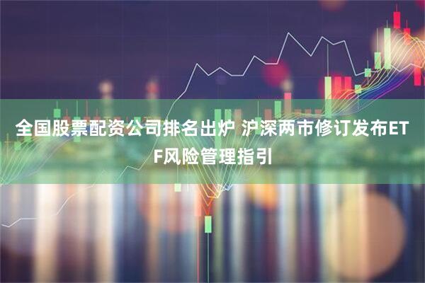 全国股票配资公司排名出炉 沪深两市修订发布ETF风险管理指引