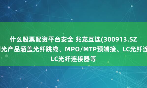 什么股票配资平台安全 兆龙互连(300913.SZ)：公司光产品涵盖光纤跳线、MPO/MTP预端接、LC光纤连接器等