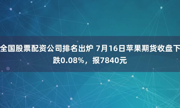 全国股票配资公司排名出炉 7月16日苹果期货收盘下跌0.08%，报7840元