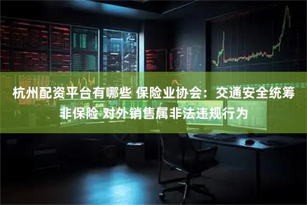 杭州配资平台有哪些 保险业协会：交通安全统筹非保险 对外销售属非法违规行为