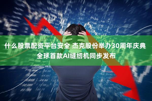 什么股票配资平台安全 杰克股份举办30周年庆典 全球首款AI缝纫机同步发布