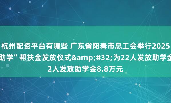 杭州配资平台有哪些 广东省阳春市总工会举行2025年“金秋助学”帮扶金发放仪式&#32;为22人发放助学金8.8万元
