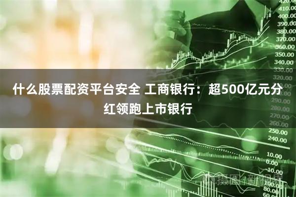 什么股票配资平台安全 工商银行：超500亿元分红领跑上市银行