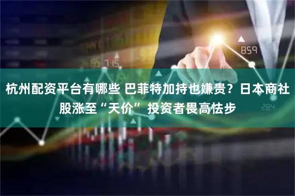 杭州配资平台有哪些 巴菲特加持也嫌贵？日本商社股涨至“天价” 投资者畏高怯步