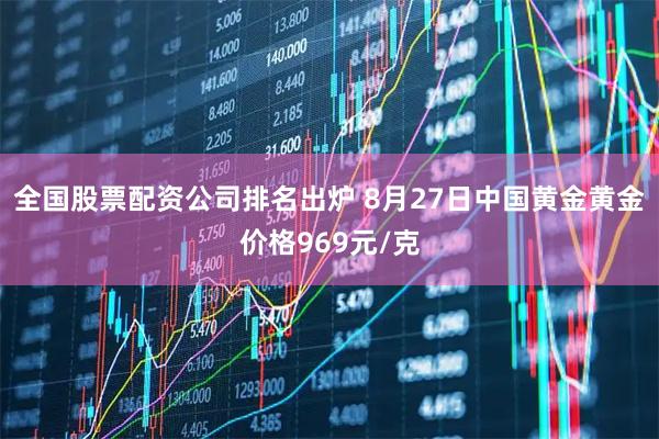 全国股票配资公司排名出炉 8月27日中国黄金黄金价格969元/克