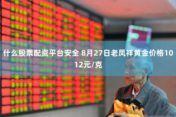 什么股票配资平台安全 8月27日老凤祥黄金价格1012元/克