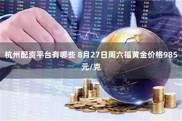 杭州配资平台有哪些 8月27日周六福黄金价格985元/克