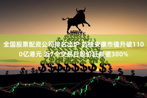 全国股票配资公司排名出炉 药捷安康市值升破1100亿港元 近7个交易日股价狂飙逾380%