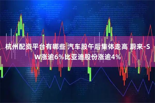 杭州配资平台有哪些 汽车股午后集体走高 蔚来-SW涨逾6%比亚迪股份涨逾4%