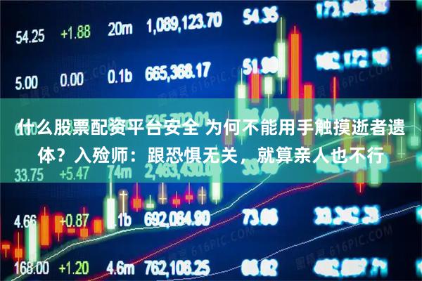 什么股票配资平台安全 为何不能用手触摸逝者遗体？入殓师：跟恐惧无关，就算亲人也不行