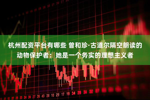 杭州配资平台有哪些 曾和珍·古道尔隔空朗读的动物保护者：她是一个务实的理想主义者
