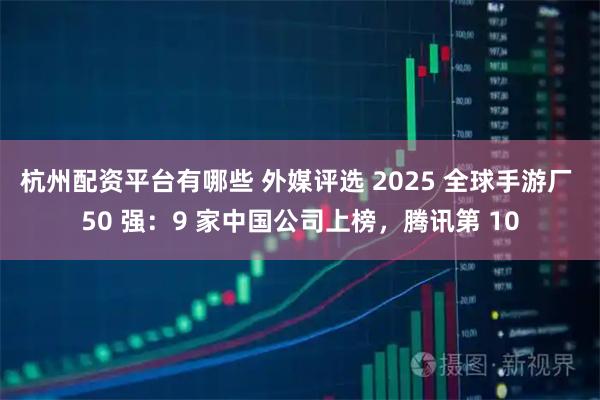 杭州配资平台有哪些 外媒评选 2025 全球手游厂 50 强：9 家中国公司上榜，腾讯第 10