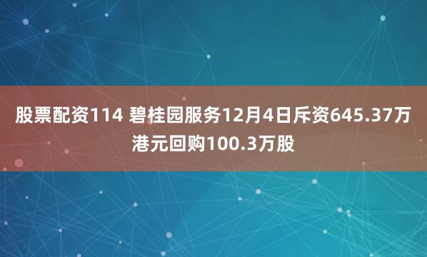 股票配资114 碧桂园服务12月4日斥资645.37万港元回购100.3万股