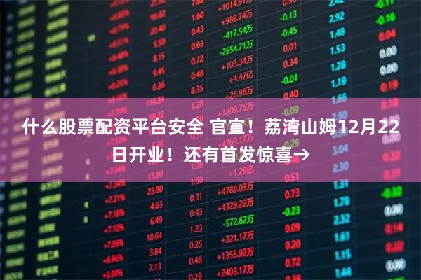 什么股票配资平台安全 官宣！荔湾山姆12月22日开业！还有首发惊喜→