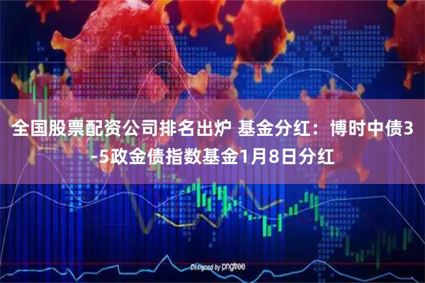 全国股票配资公司排名出炉 基金分红：博时中债3-5政金债指数基金1月8日分红