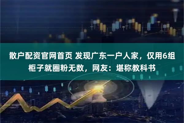 散户配资官网首页 发现广东一户人家，仅用6组柜子就圈粉无数，网友：堪称教科书