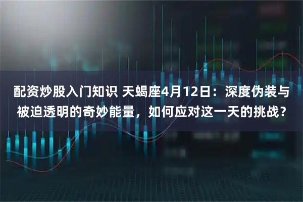 配资炒股入门知识 天蝎座4月12日：深度伪装与被迫透明的奇妙能量，如何应对这一天的挑战？