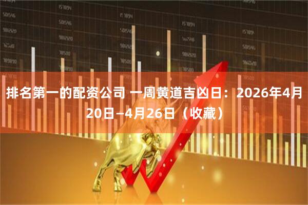 排名第一的配资公司 一周黄道吉凶日：2026年4月20日—4月26日（收藏）