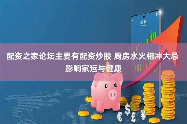 配资之家论坛主要有配资炒股 厨房水火相冲大忌 影响家运与健康