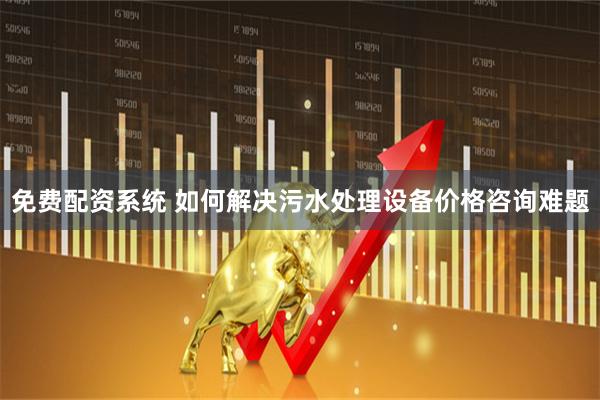 免费配资系统 如何解决污水处理设备价格咨询难题