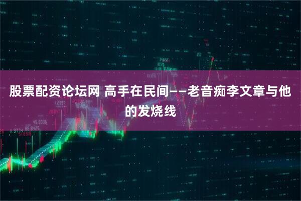 股票配资论坛网 高手在民间——老音痴李文章与他的发烧线