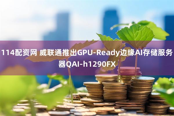 114配资网 威联通推出GPU-Ready边缘AI存储服务器QAI-h1290FX